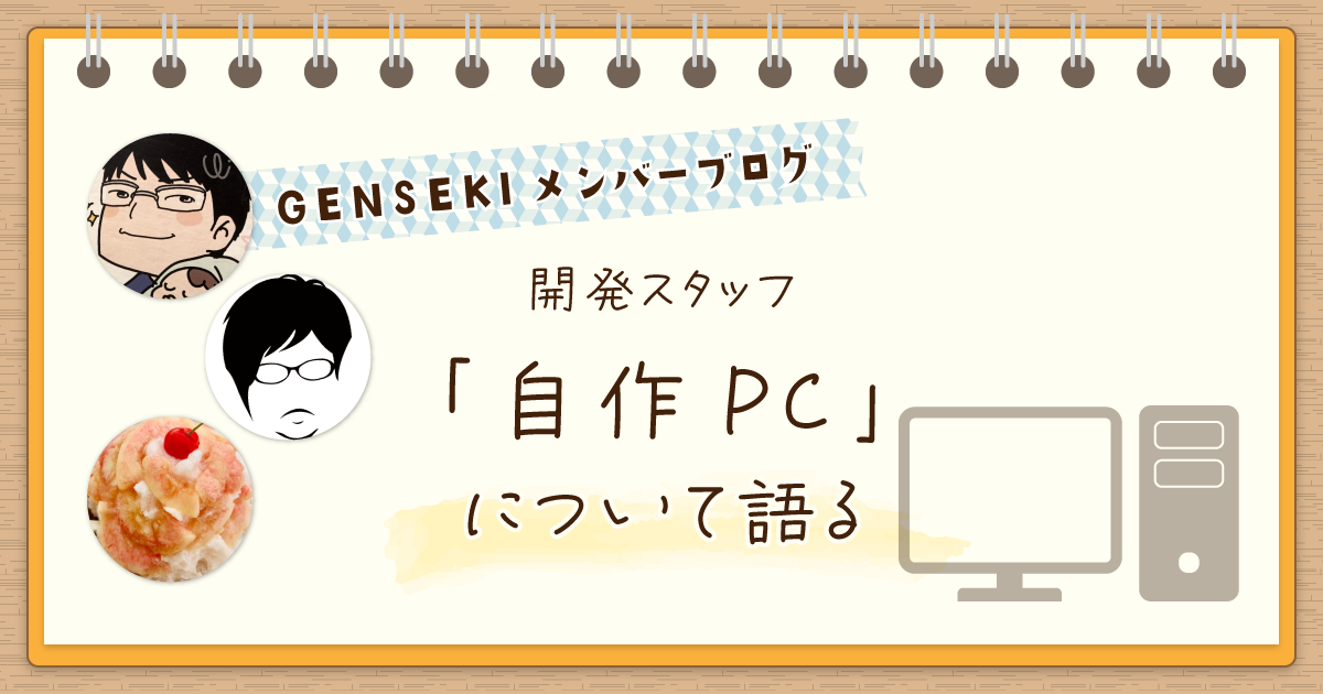 GENSEKI開発スタッフに「自作PC」について語ってもらいました
