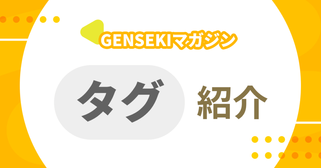 編集部おすすめ！ GENSEKIマガジン「タグ」紹介