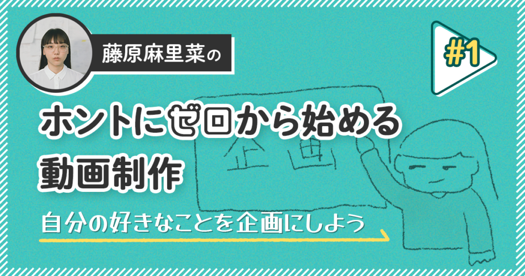 自分の好きなことを企画にしよう【藤原麻里菜のホントにゼロから始める動画制作】＃1