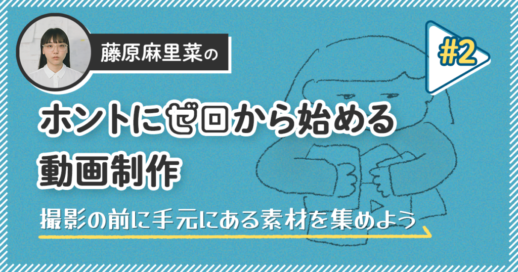 撮影の前に手元にある素材を集めよう【藤原麻里菜のホントにゼロから始める動画制作】＃2