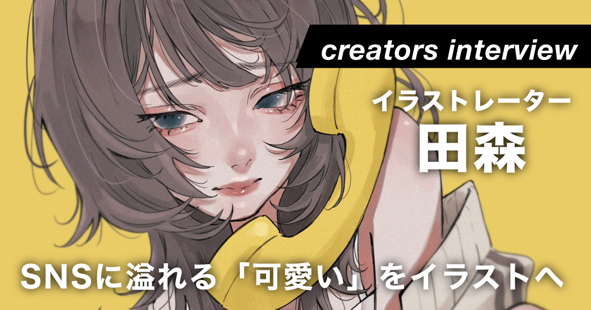 「かわいい女の子を描きたい！」好きを詰め込んだ魅力的な女の子を描く ー イラストレーター・田森
